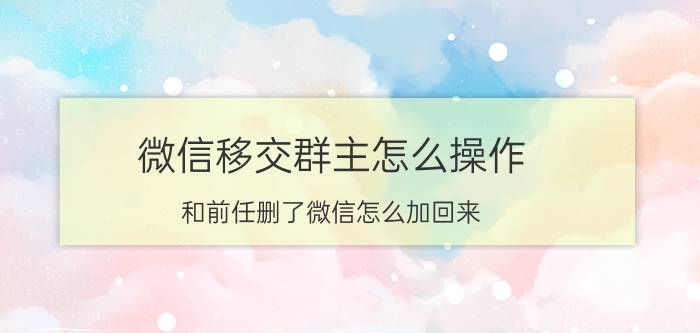 微信移交群主怎么操作 和前任删了微信怎么加回来？